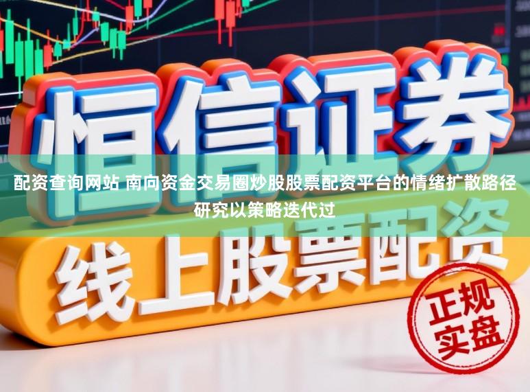 配资查询网站 南向资金交易圈炒股股票配资平台的情绪扩散路径研究以策略迭代过