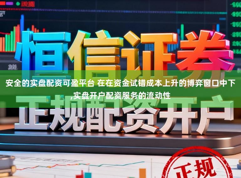 安全的实盘配资可盈平台 在在资金试错成本上升的博弈窗口中下,实盘开户配资服务的流动性