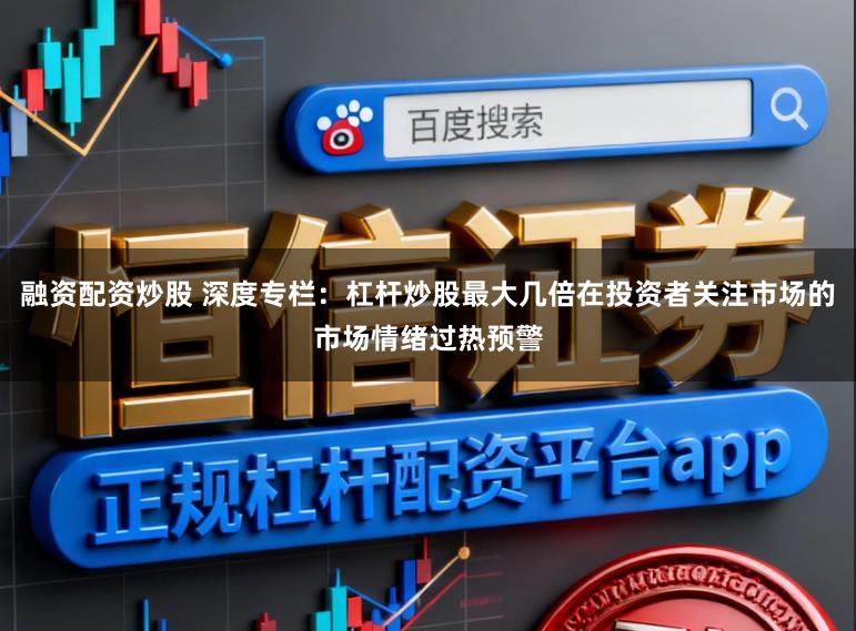 融资配资炒股 深度专栏：杠杆炒股最大几倍在投资者关注市场的市场情绪过热预警